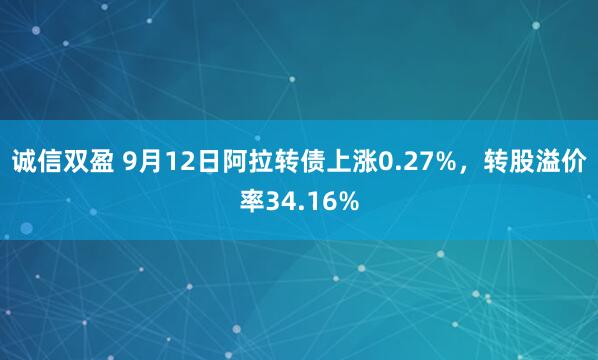 诚信双盈 9月12日阿拉转债上涨0.27%,转股溢价率34.16%