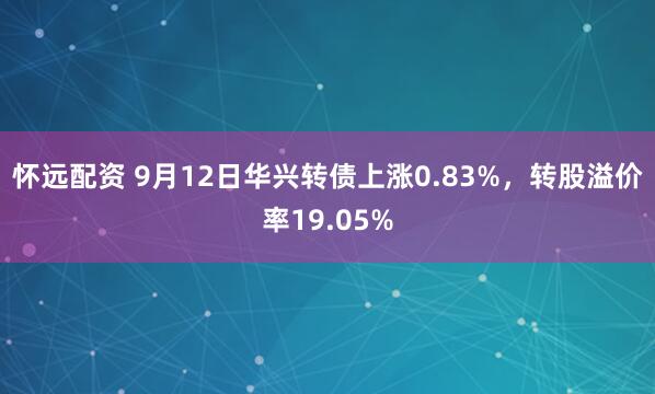 怀远配资 9月12日华兴转债上涨0.83%，转股溢价率19.05%